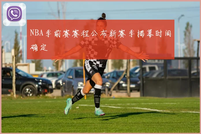 NBA季前赛赛程公布新赛季揭幕时间确定