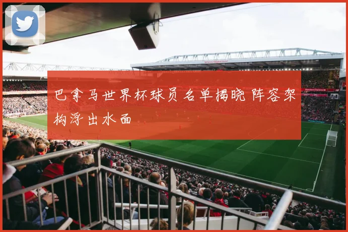 巴拿马世界杯球员名单揭晓 阵容架构浮出水面