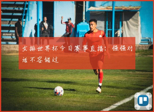女排世界杯今日赛事直播：强强对话不容错过