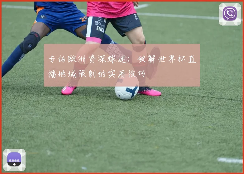 专访欧洲资深球迷:破解世界杯直播地域限制的实用技巧