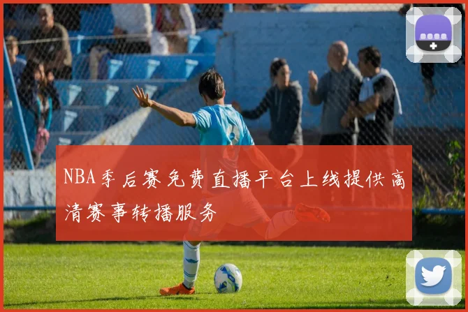 NBA季后赛免费直播平台上线提供高清赛事转播服务