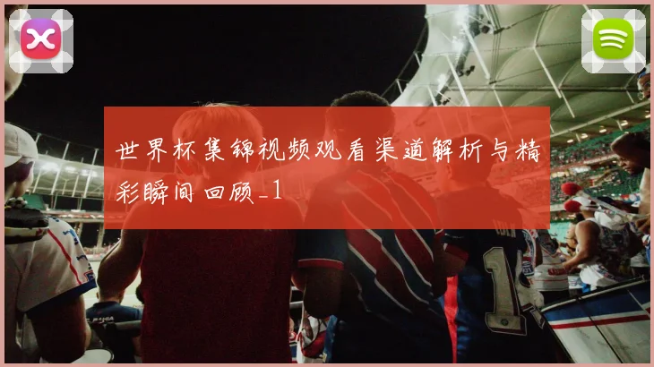 世界杯集锦视频观看渠道解析与精彩瞬间回顾_1