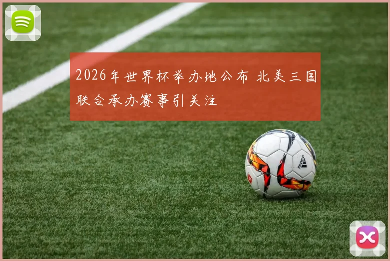 2026年世界杯举办地公布 北美三国联合承办赛事引关注