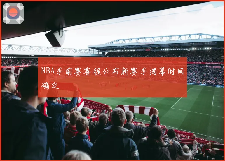 NBA季前赛赛程公布新赛季揭幕时间确定