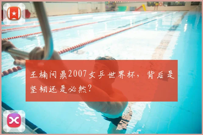 王楠问鼎2007女乒世界杯，背后是坚韧还是必然？