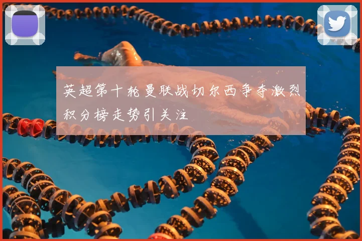 英超第十轮曼联战切尔西争夺激烈积分榜走势引关注