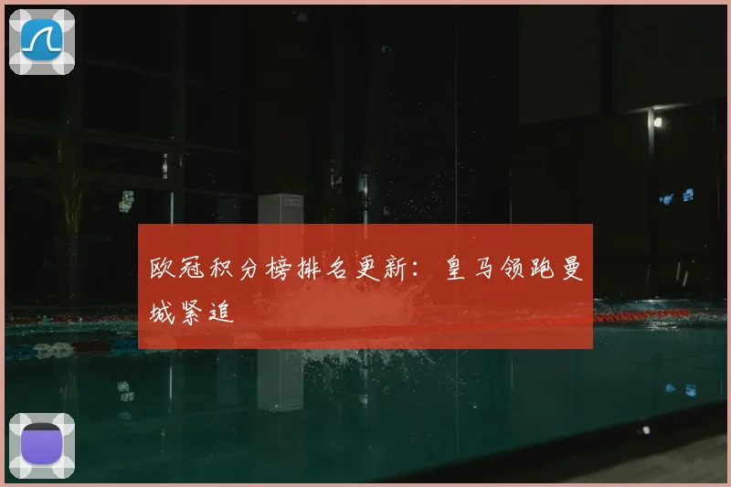 欧冠积分榜排名更新:皇马领跑曼城紧追