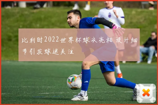 比利时2022世界杯球衣亮相 设计细节引发球迷关注