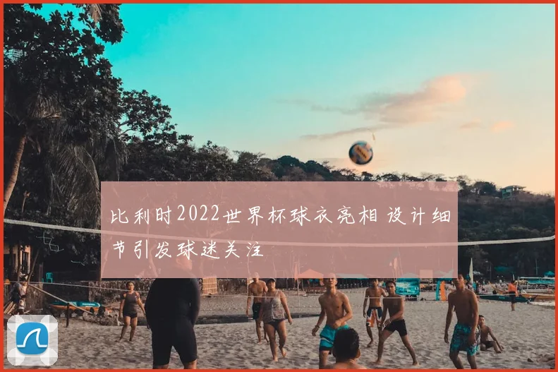 比利时2022世界杯球衣亮相 设计细节引发球迷关注