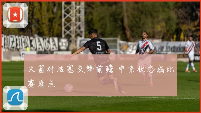 火箭对活塞交锋前瞻 申京状态成比赛看点