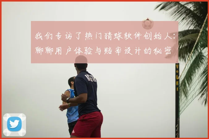 我们专访了热门猜球软件创始人：聊聊用户体验与赔率设计的秘密
