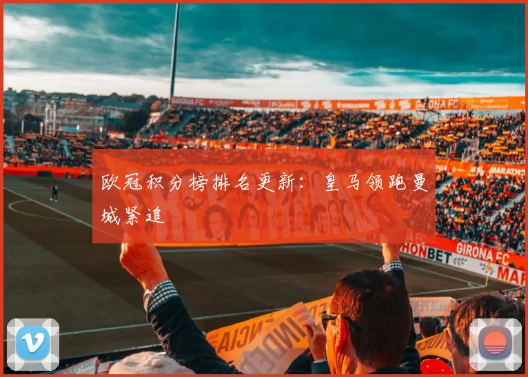 欧冠积分榜排名更新：皇马领跑曼城紧追