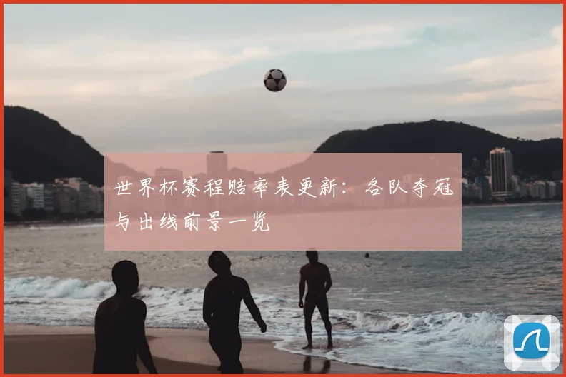 世界杯赛程赔率表更新：各队夺冠与出线前景一览