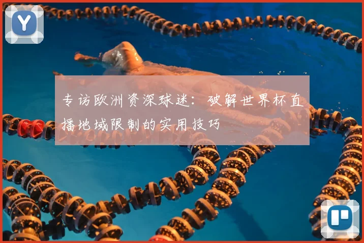 专访欧洲资深球迷:破解世界杯直播地域限制的实用技巧