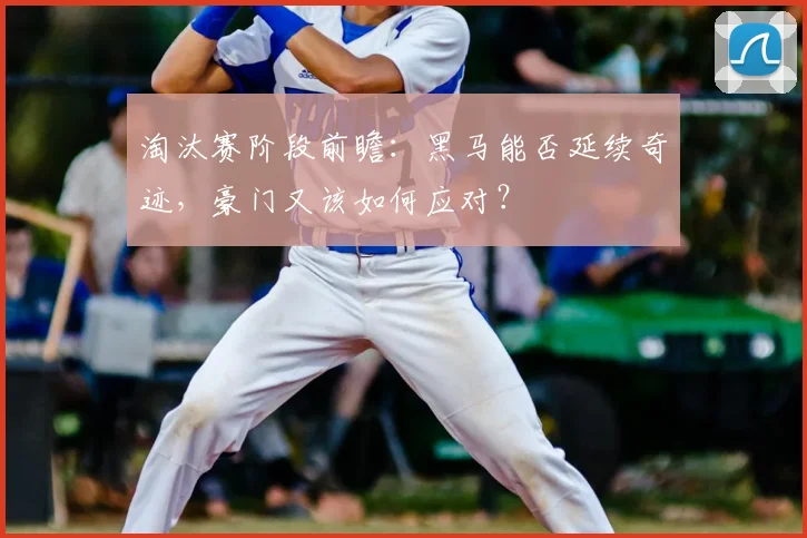 淘汰赛阶段前瞻:黑马能否延续奇迹,豪门又该如何应对?
