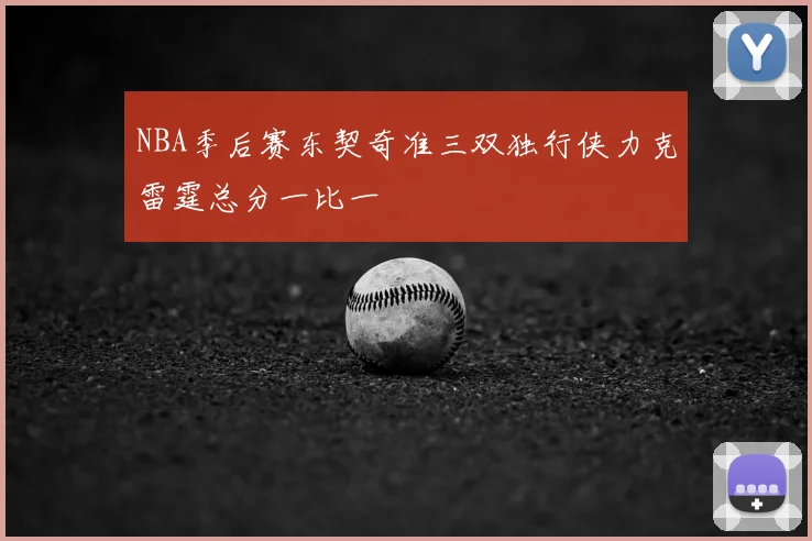 NBA季后赛东契奇准三双独行侠力克雷霆总分一比一