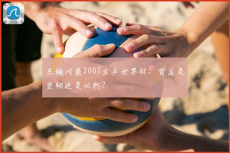 王楠问鼎2007女乒世界杯，背后是坚韧还是必然？
