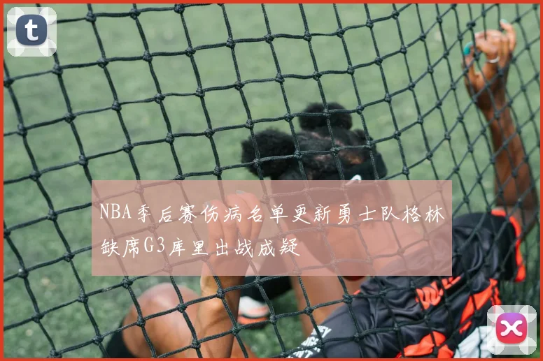 NBA季后赛伤病名单更新勇士队格林缺席G3库里出战成疑