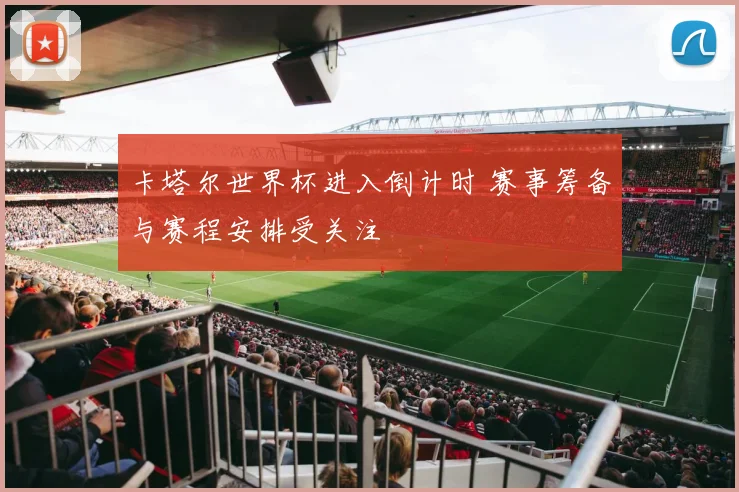 卡塔尔世界杯进入倒计时 赛事筹备与赛程安排受关注
