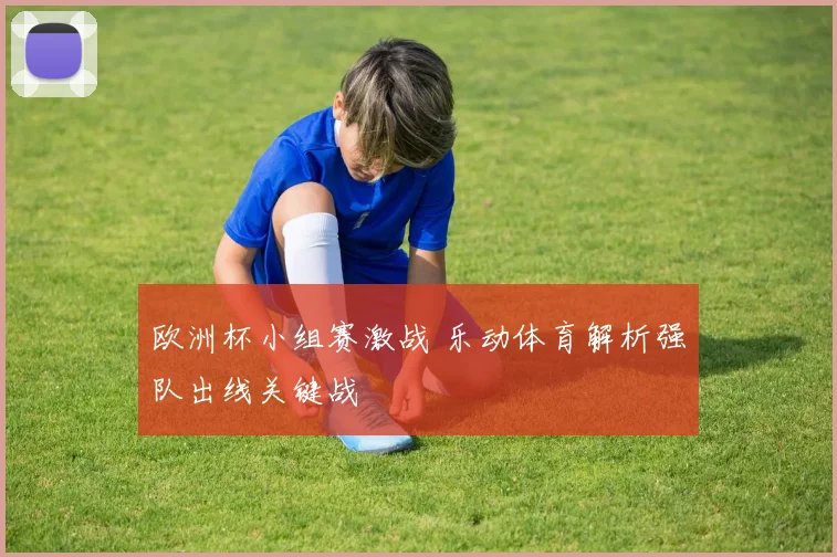 欧洲杯小组赛激战 乐动体育解析强队出线关键战