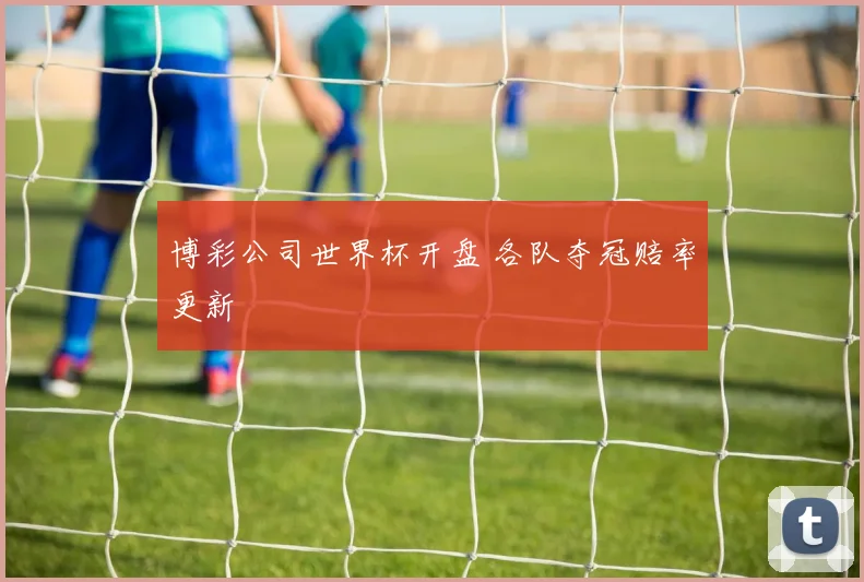 博彩公司世界杯开盘 各队夺冠赔率更新