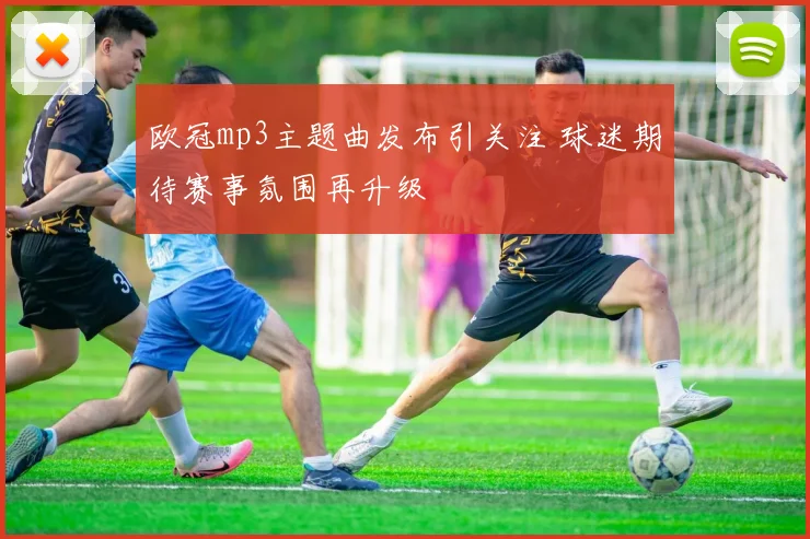 欧冠mp3主题曲发布引关注 球迷期待赛事氛围再升级