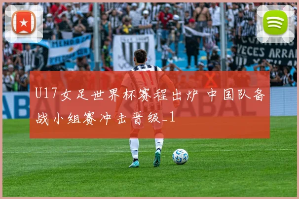 U17女足世界杯赛程出炉 中国队备战小组赛冲击晋级_1